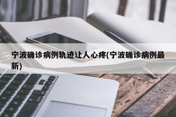 宁波确诊病例轨迹让人心疼(宁波确诊病例最新)