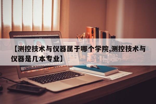 【测控技术与仪器属于哪个学院,测控技术与仪器是几本专业】